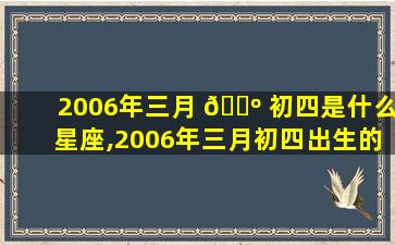 2006年三月 🌺 初四是什么星座,2006年三月初四出生的女孩一生命运如何